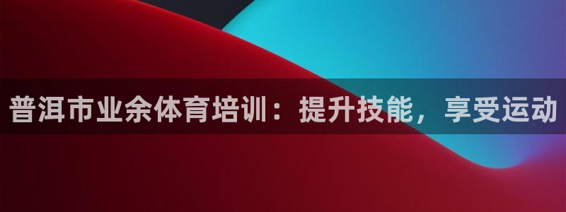 尊龙凯时·中国官方网站：普洱市业余体育培训：提升技能