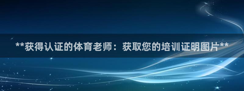 尊龙凯时人生就是搏平台：**获得认证的体育老师：获取