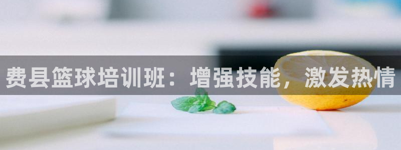 尊龙凯时人生就是博官网登录：费县篮球培训班：增强技能