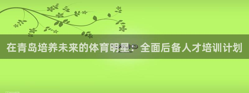 尊龙凯时赢不了：在青岛培养未来的体育明星：全面后备人